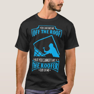You Cant Take The Roofer Out Of Me Roofing  T-Shirt