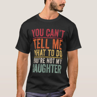 You can't tell me what to do You are not my Daught T-Shirt