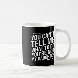 You Cant Tell Me What To Do Youcre Not My Daughter Coffee Mug