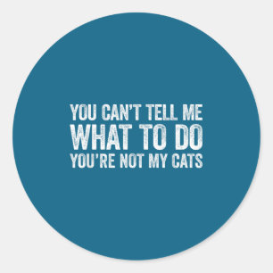 You Can't Tell Me What To Do You're Not My Cats Classic Round Sticker