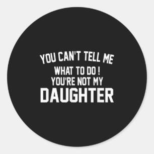 You Can't Tell Me What To Do You're Not My Daughte Classic Round Sticker