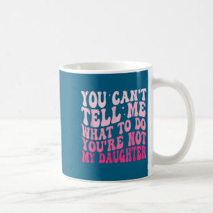 You Can't Tell Me What To Do You're Not My Daughte Coffee Mug