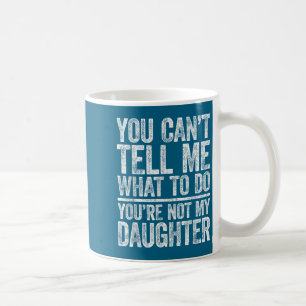 You Can't Tell Me What To Do You're Not My Daughte Coffee Mug