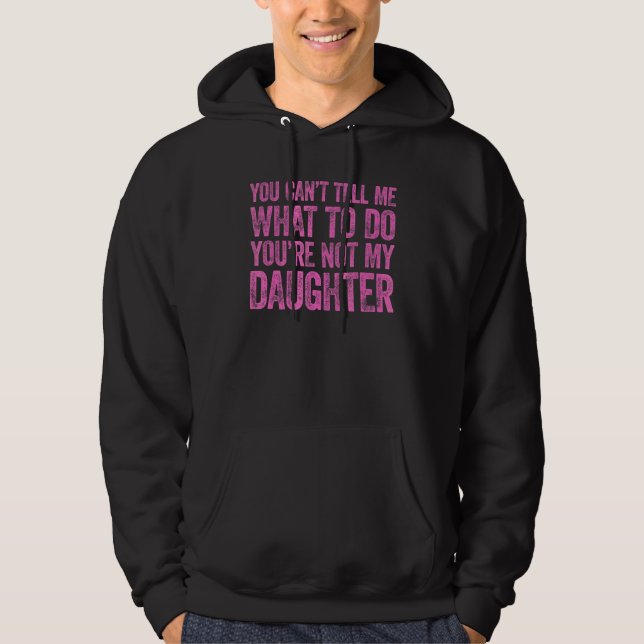 You Can't Tell Me What To Do You're Not My Daughte Hoodie (Front)