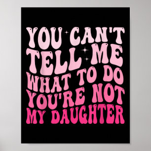 You Can't Tell Me What To Do You're Not My Daughte Poster