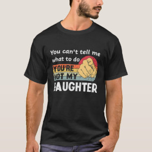 You can't tell me what to do you're not my Daughte T-Shirt