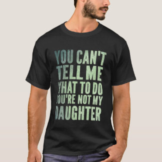 You Can't Tell Me What To Do You're Not My Daughte T-Shirt