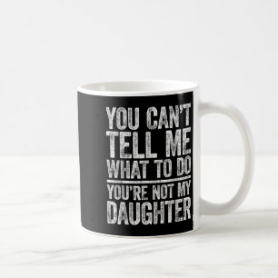 You Cant Tell Me What To Do Youre Not My Daughter  Coffee Mug