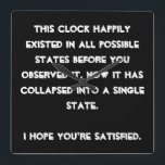 You collapsed it! Quantum Physics Humour Square Wall Clock<br><div class="desc">Are you a Quantum Physics enthusiast? Then this is just the right design for you. Text based and easily customized with your preferred font and colours (just hit the "customize" button), this is a text based design with a funny message: "This design happily existed in all possible states before you...</div>