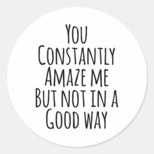 You Constantly Amaze Me But Not In A Good Way Classic Round Sticker