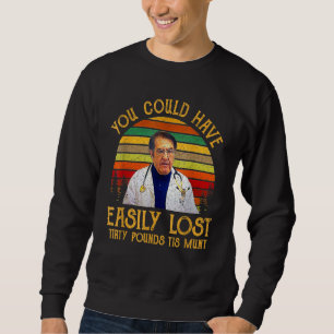 You Could Have Easily Lost Tirty Pounds Tis Munt Sweatshirt