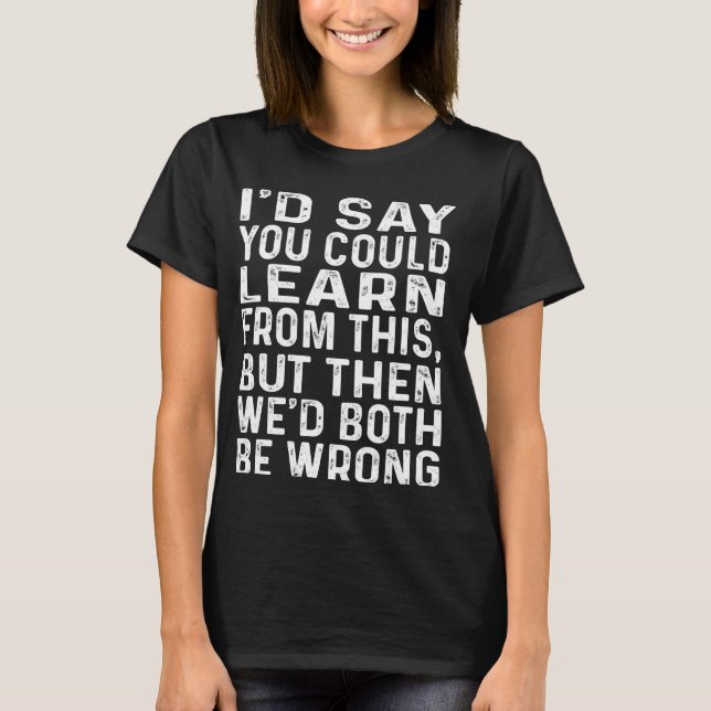 You could learn from this we'd both be wrong Funny T-Shirt (Front)