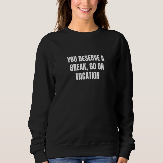 You deserve a break go on vacation 6 sweatshirt (Front)