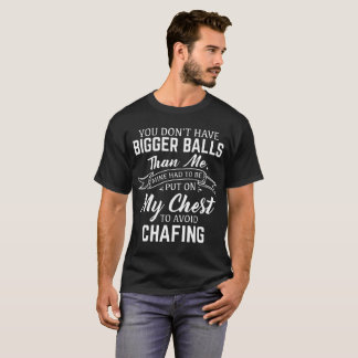you dont have bigger balls than me mine had to be T-Shirt
