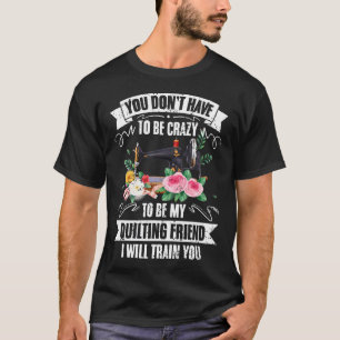You Don'T Have To Be Crazy Funny Quilter For Quilt T-Shirt