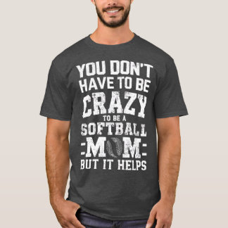 YOU DONT HAVE TO BE CRAZY TO BE A SOFTBALL MOM BUT T-Shirt
