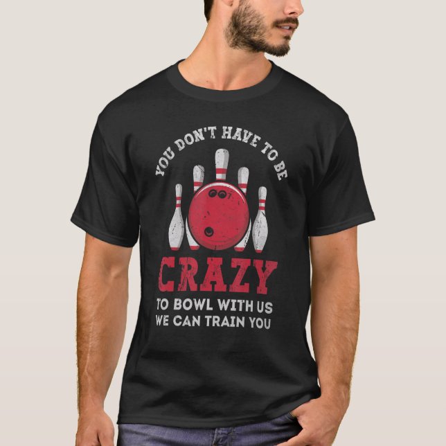 You Don't Have To Be Crazy To Bowl With Us We Can  T-Shirt (Front)