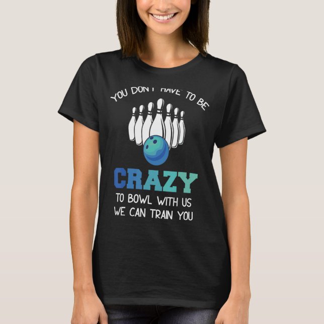 You Don't Have To Be Crazy To Bowl With Us We Can  T-Shirt (Front)