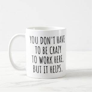 You Don't Have To Be Crazy To Work Here, Funny Coffee Mug