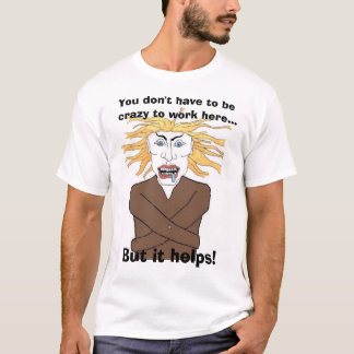 You don't have to be  crazy to work here... T-Shirt