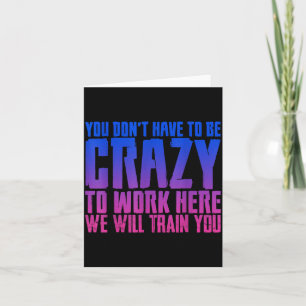 You Don't Have To Be Crazy To Work Here We Will Tr Card