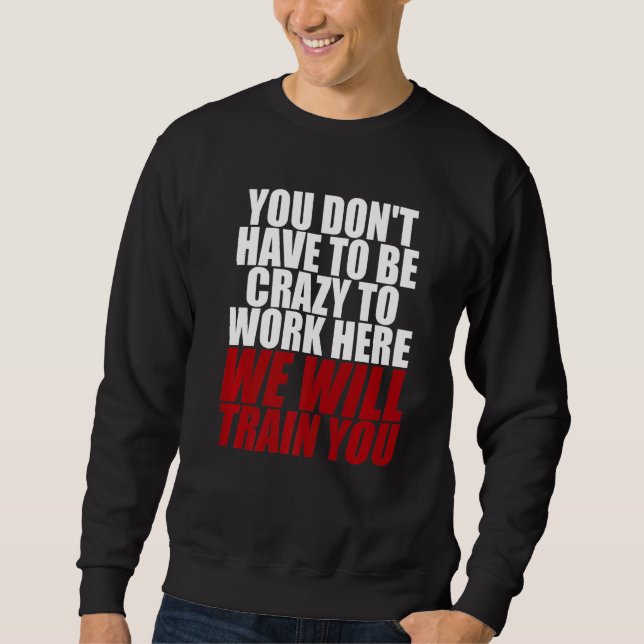 You Don't Have To Be Crazy To Work Here We Will Tr Sweatshirt (Front)