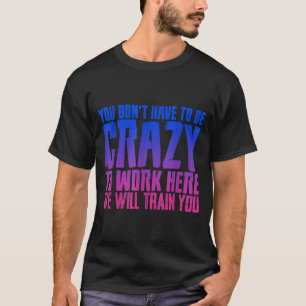 You Don't Have To Be Crazy To Work Here We Will Tr T-Shirt