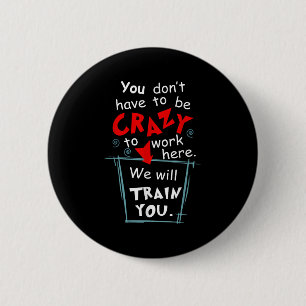 You Don't Have To Be Crazy To Work Here We'll Trai 2 Inch Round Button