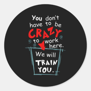 You Don't Have To Be Crazy To Work Here We'll Trai Classic Round Sticker