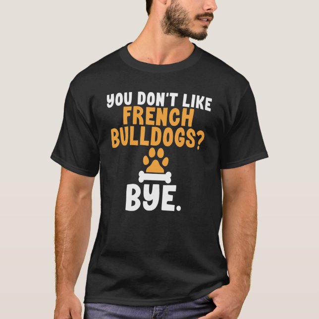 You dont like French Bulldogs Bye Frenchie T-Shirt (Front)