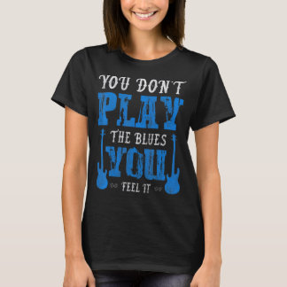 You Dont Play The Blues You Feel It Blues Music T-Shirt