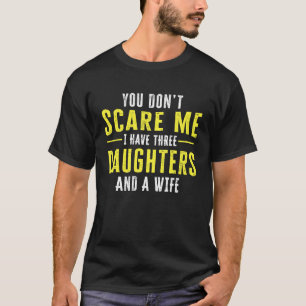You Dont Scare Me I Have Three Daughters And A Wif T-Shirt