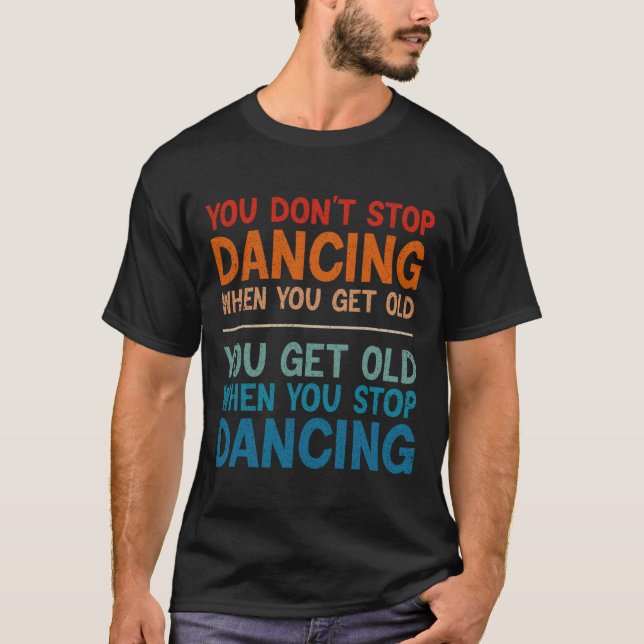 You Don't Stop Dancing When You Get Old Cute Dance T-Shirt (Front)