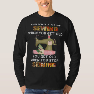 You Don't Stop Sewing When You Get Old Knitting Se T-Shirt