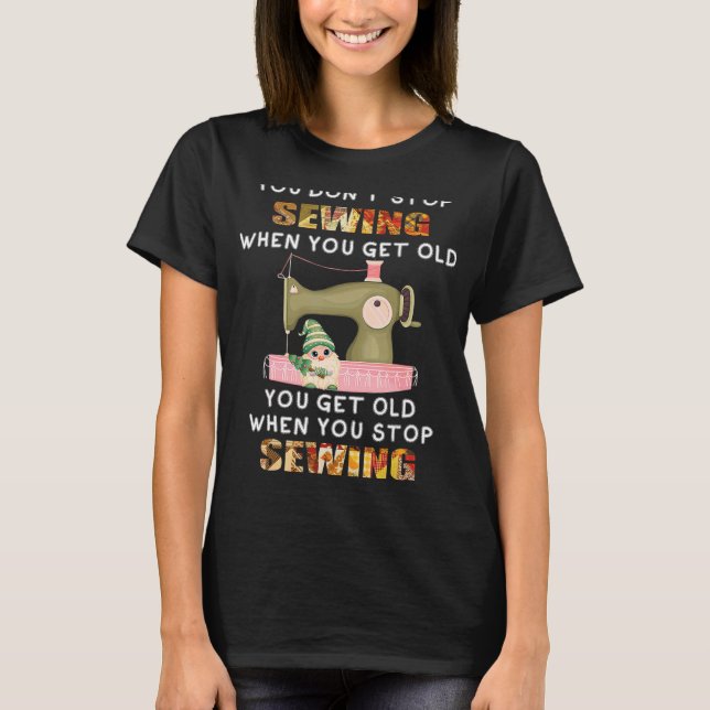 You Don't Stop Sewing When You Get Old Knitting Se T-Shirt (Front)
