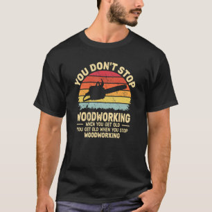 You Don't Stop Woodworking arborist for old men ch T-Shirt