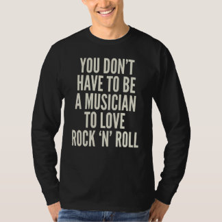 You Donu2019t Have to Be a Musician to Love Rock u T-Shirt