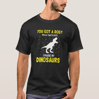 You Got Dog Well That's Cute I Raise My Dinosaurs  T-Shirt