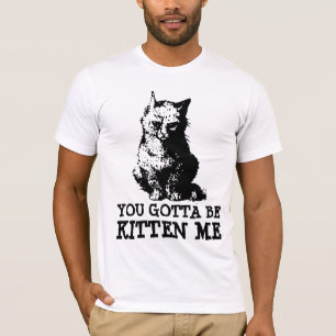 You gotta be kitten me, CAT T-shirt