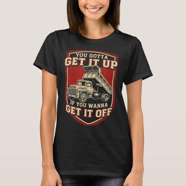 You Gotta Get Funny Dump Truck Driver Trucking Dad T-Shirt (Front)