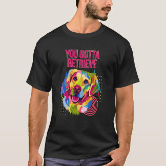 You Gotta Retrieve Golden Retriever Humor T-Shirt