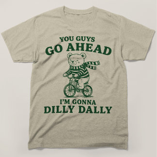 You Guys Go Ahead Im Gonna Dilly Dally Teddy Bear T-Shirt