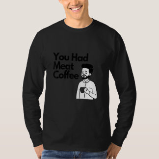 You Had Meat Coffee  Everything Caffeine T-Shirt