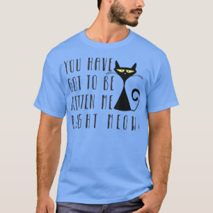You Have Got To Be Kitten Me Right Now  T-Shirt