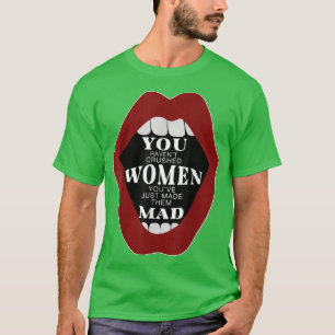 You Havent Crushed Women Youve Just Made Them Mad  T-Shirt