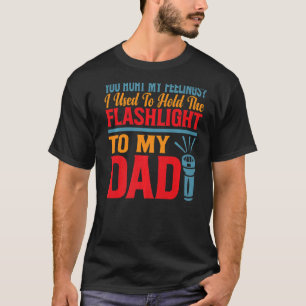 You Hurt My Feelings I Used To Hold Flashlight To  T-Shirt
