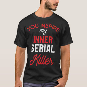 You Inspire My Inner Serial Killer  T-Shirt