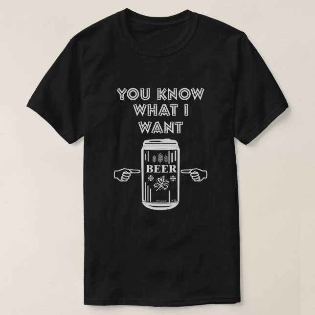 You Know What I Want Beer T-Shirt (Design Front)