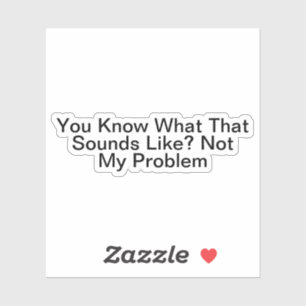 You Know What That Sounds Like Not My Problem