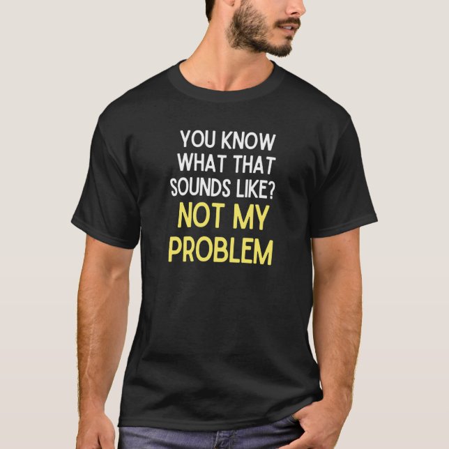You Know What That Sounds Like Not My Problem   1 T-Shirt (Front)